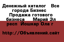 Денежный каталог - Все города Бизнес » Продажа готового бизнеса   . Марий Эл респ.,Йошкар-Ола г.